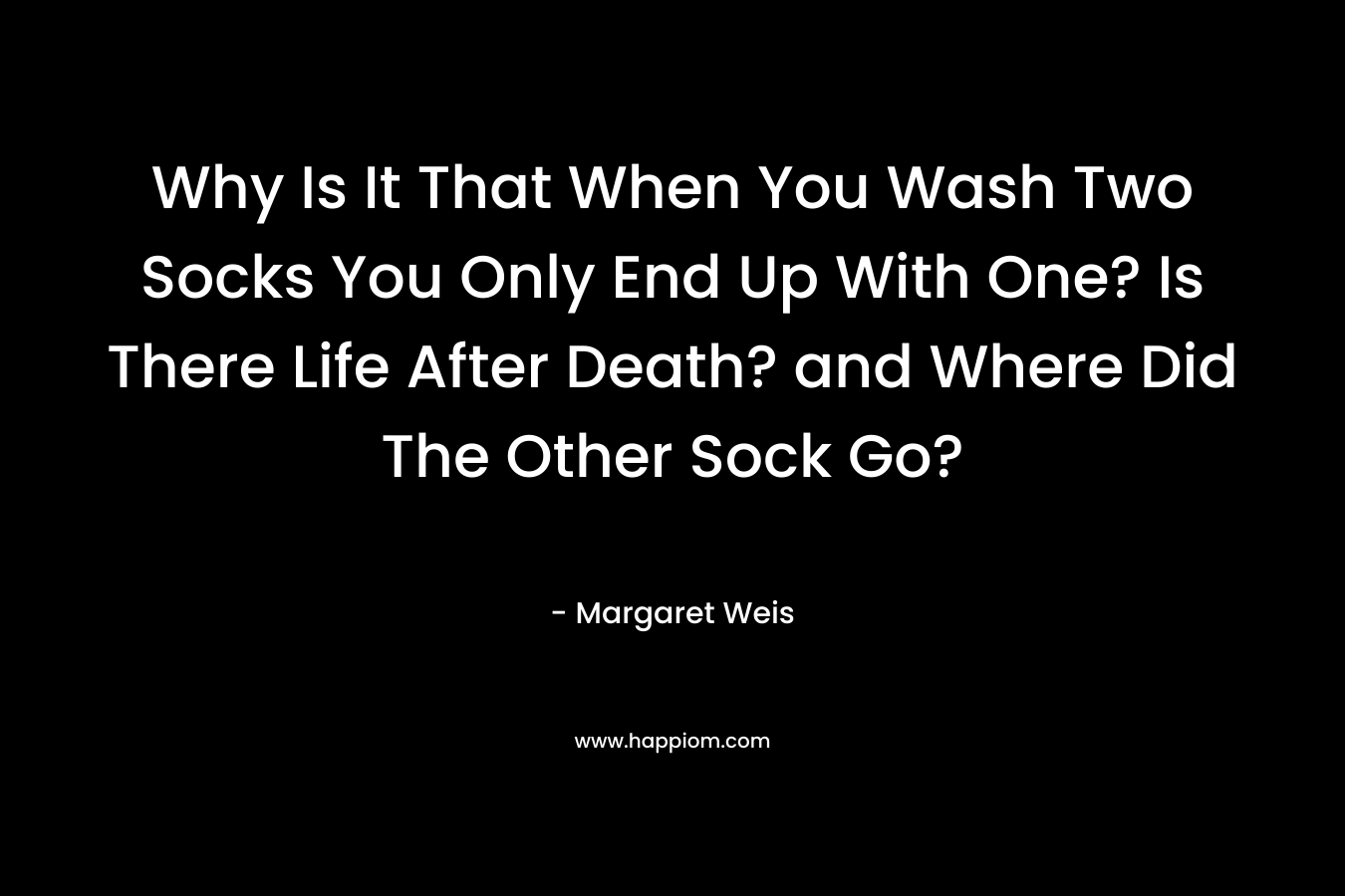 Why Is It That When You Wash Two Socks You Only End Up With One? Is There Life After Death? and Where Did The Other Sock Go?