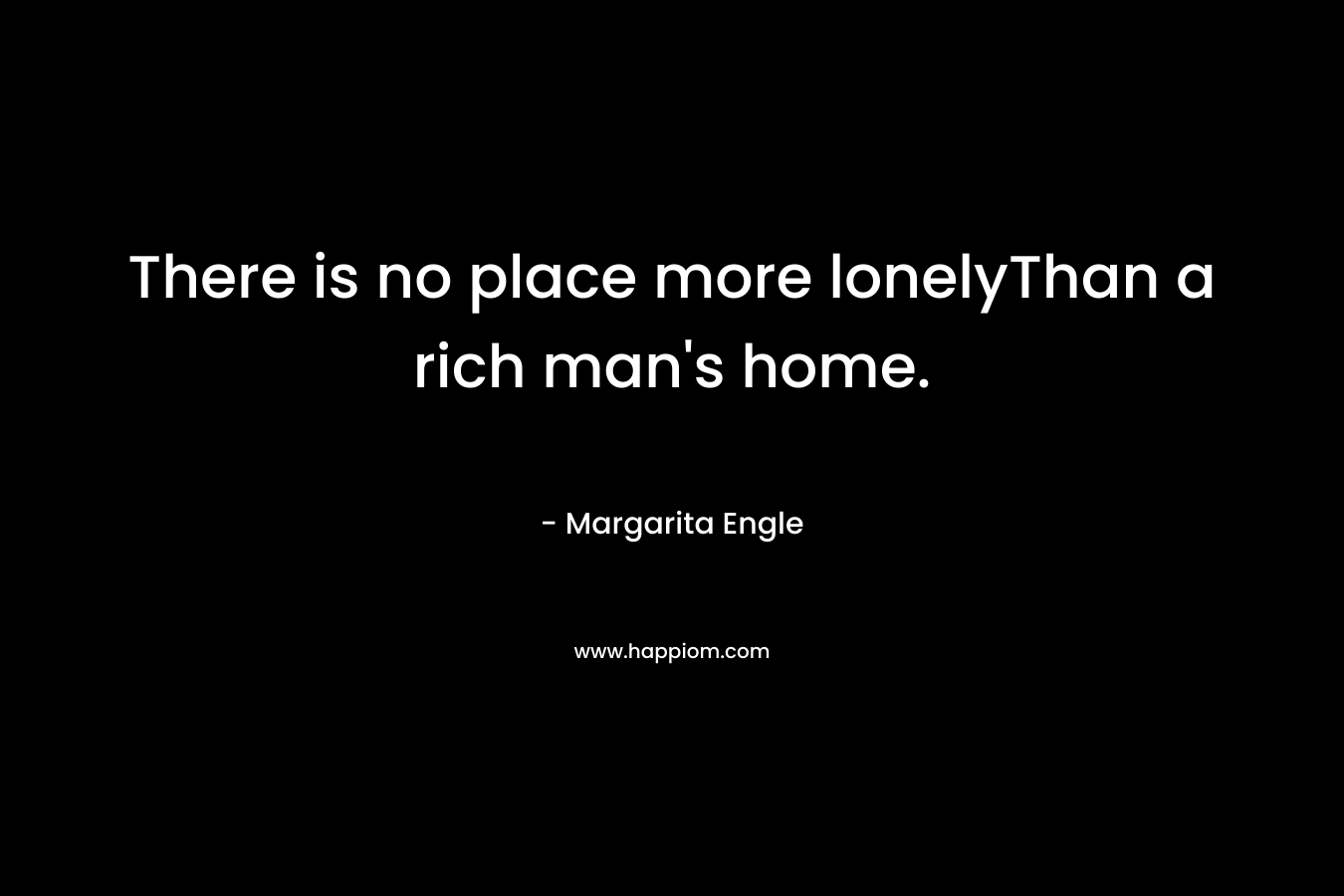 There is no place more lonelyThan a rich man's home.