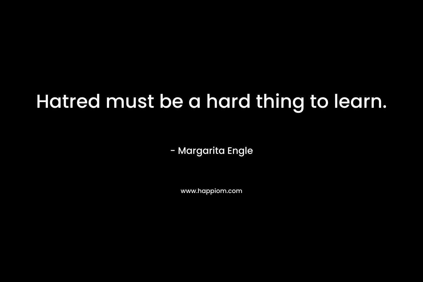 Hatred must be a hard thing to learn. – Margarita Engle