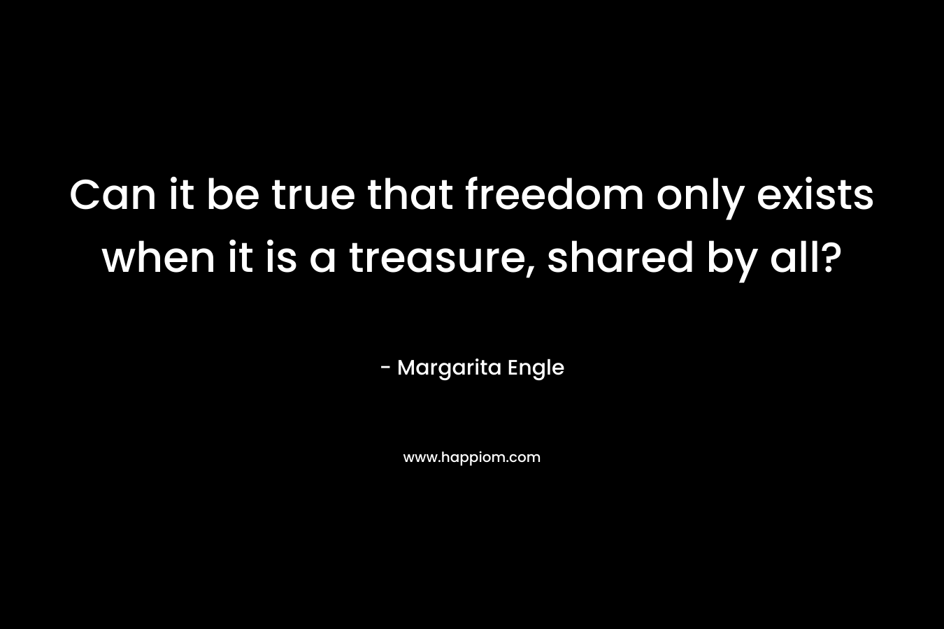 Can it be true that freedom only exists when it is a treasure, shared by all?