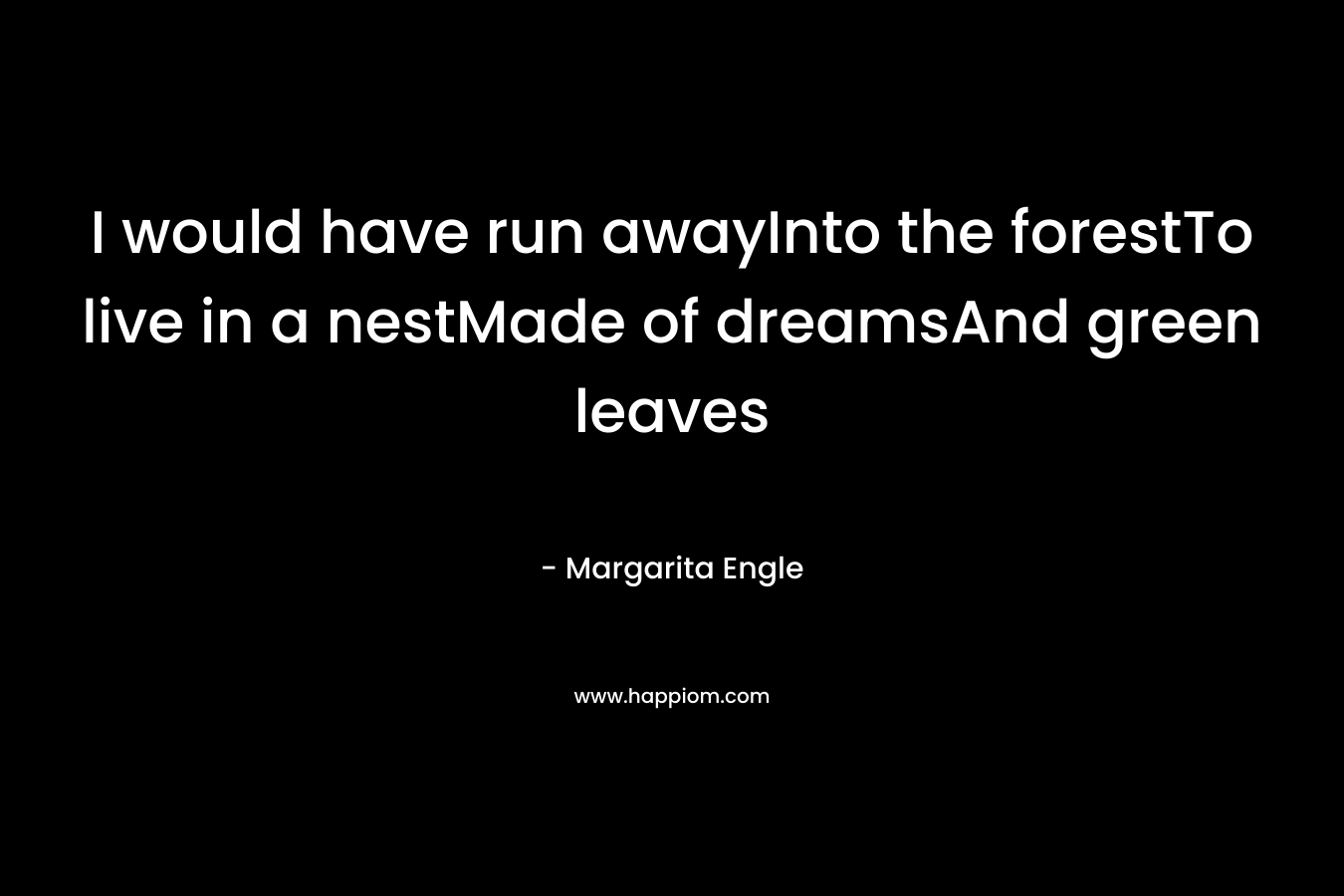 I would have run awayInto the forestTo live in a nestMade of dreamsAnd green leaves