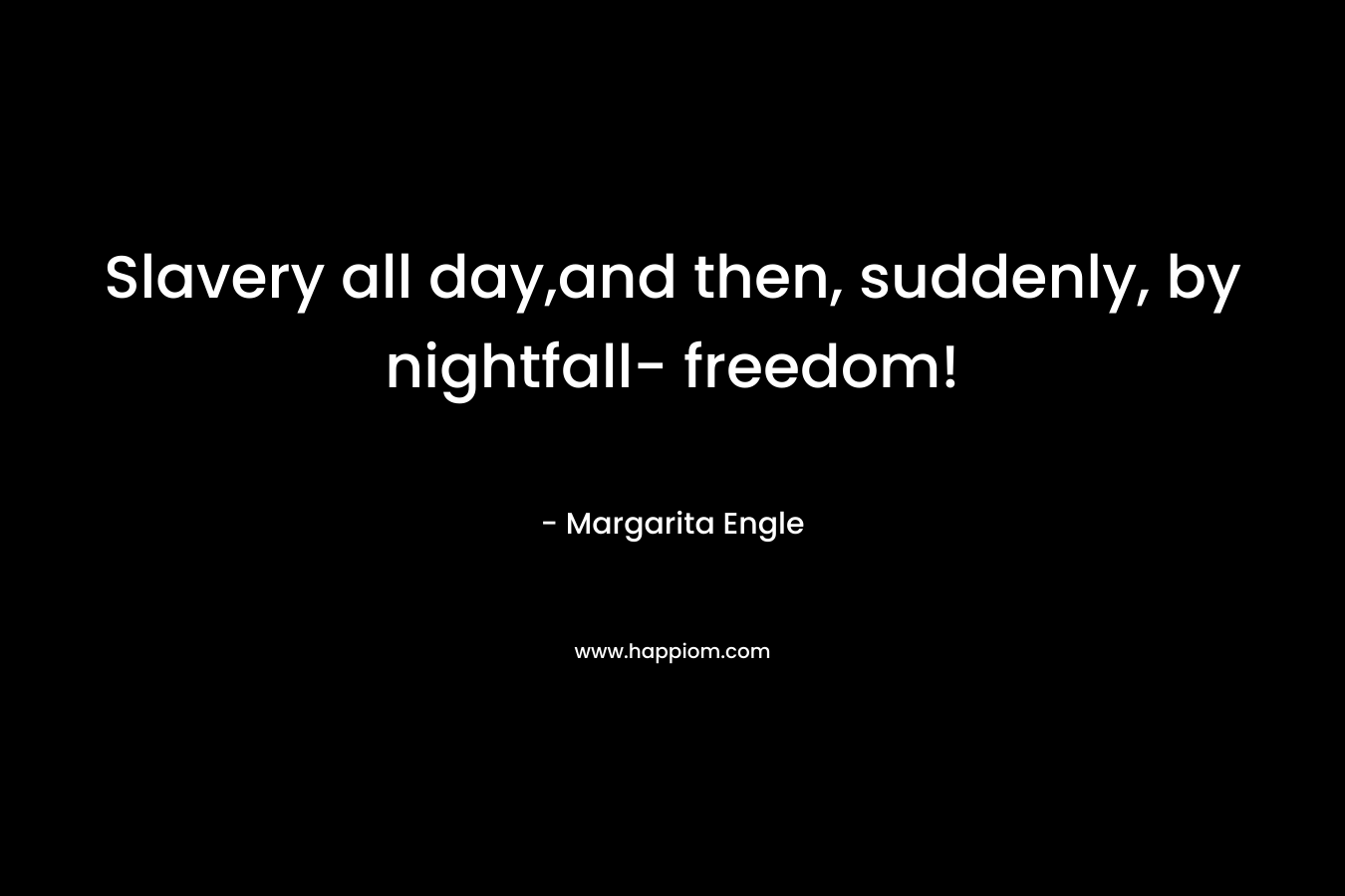 Slavery all day,and then, suddenly, by nightfall- freedom! – Margarita Engle