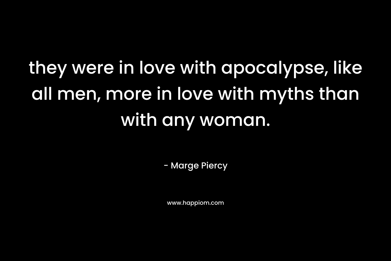 they were in love with apocalypse, like all men, more in love with myths than with any woman.