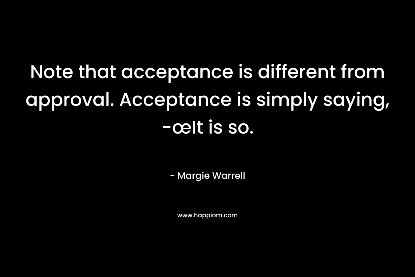 Note that acceptance is different from approval. Acceptance is simply saying, -œIt is so. – Margie Warrell