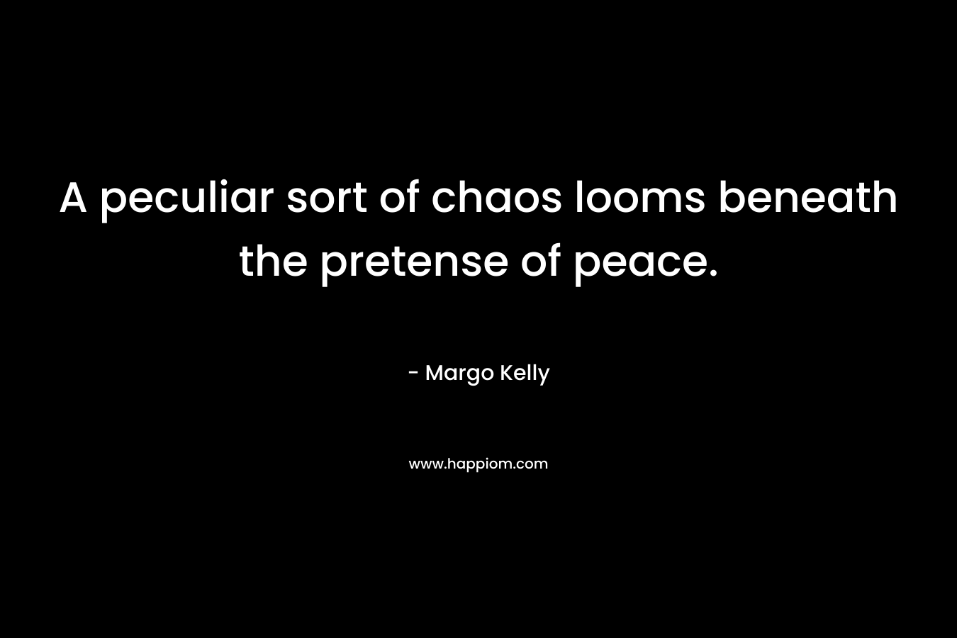 A peculiar sort of chaos looms beneath the pretense of peace. – Margo Kelly
