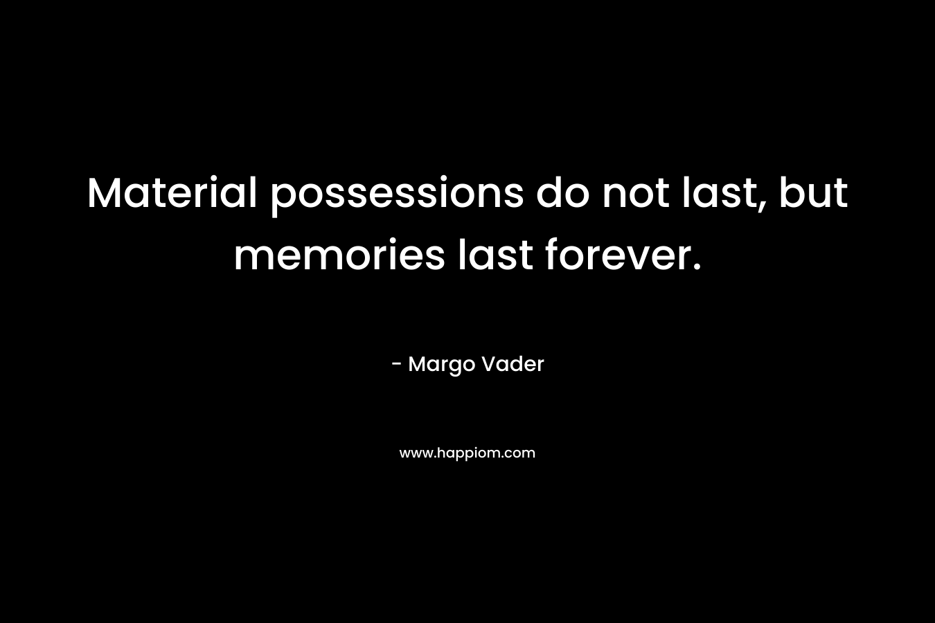 Material possessions do not last, but memories last forever.