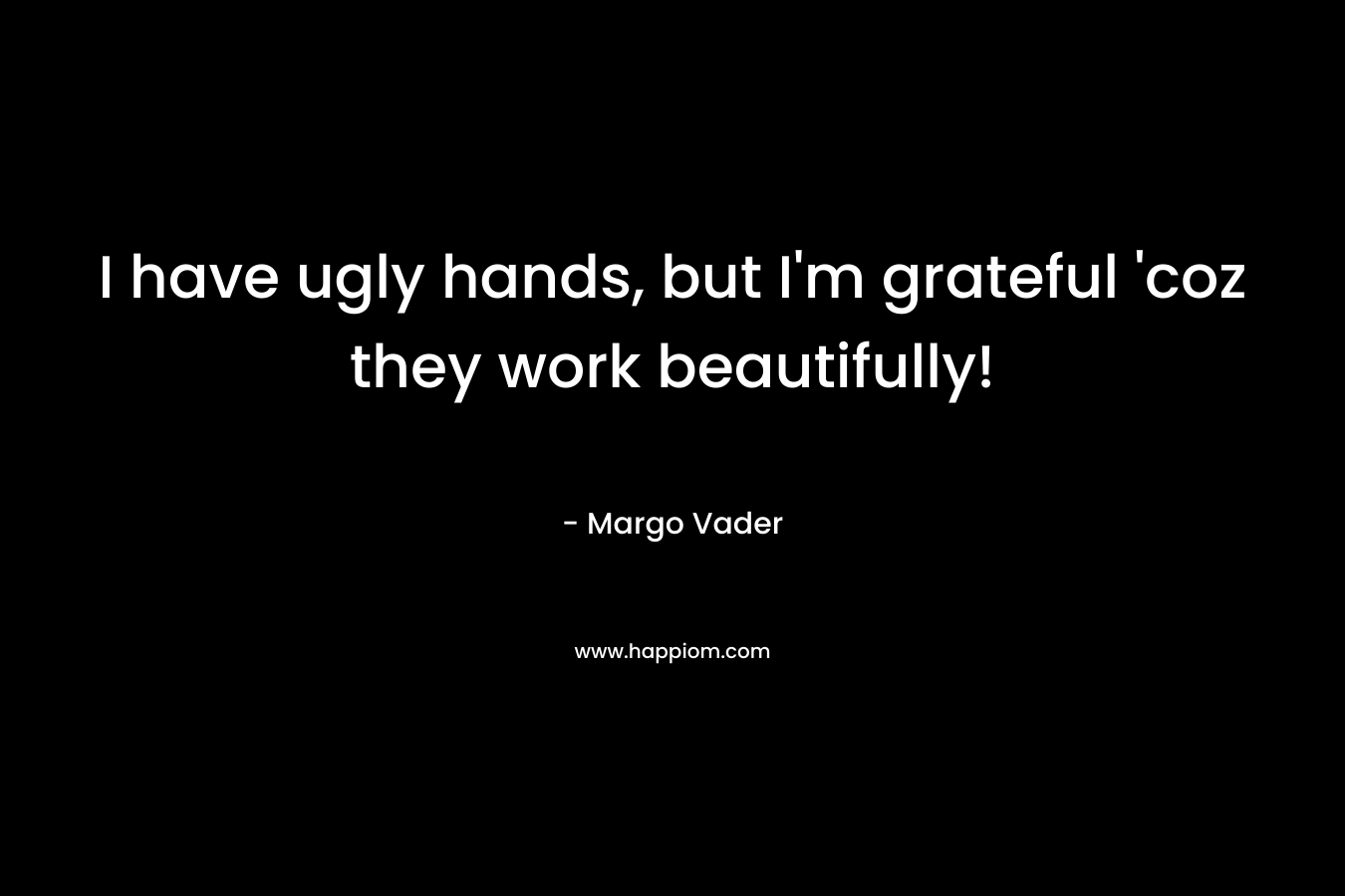 I have ugly hands, but I’m grateful ‘coz they work beautifully! – Margo Vader