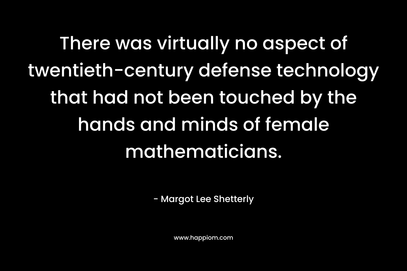 There was virtually no aspect of twentieth-century defense technology that had not been touched by the hands and minds of female mathematicians. – Margot Lee Shetterly