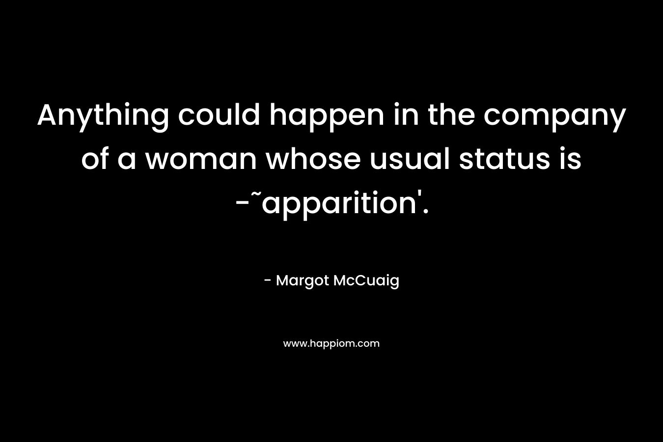 Anything could happen in the company of a woman whose usual status is -˜apparition’. – Margot McCuaig