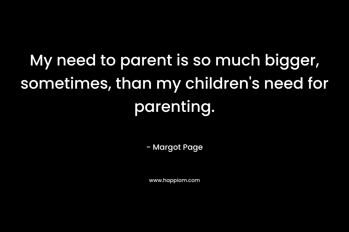 My need to parent is so much bigger, sometimes, than my children’s need for parenting. – Margot  Page
