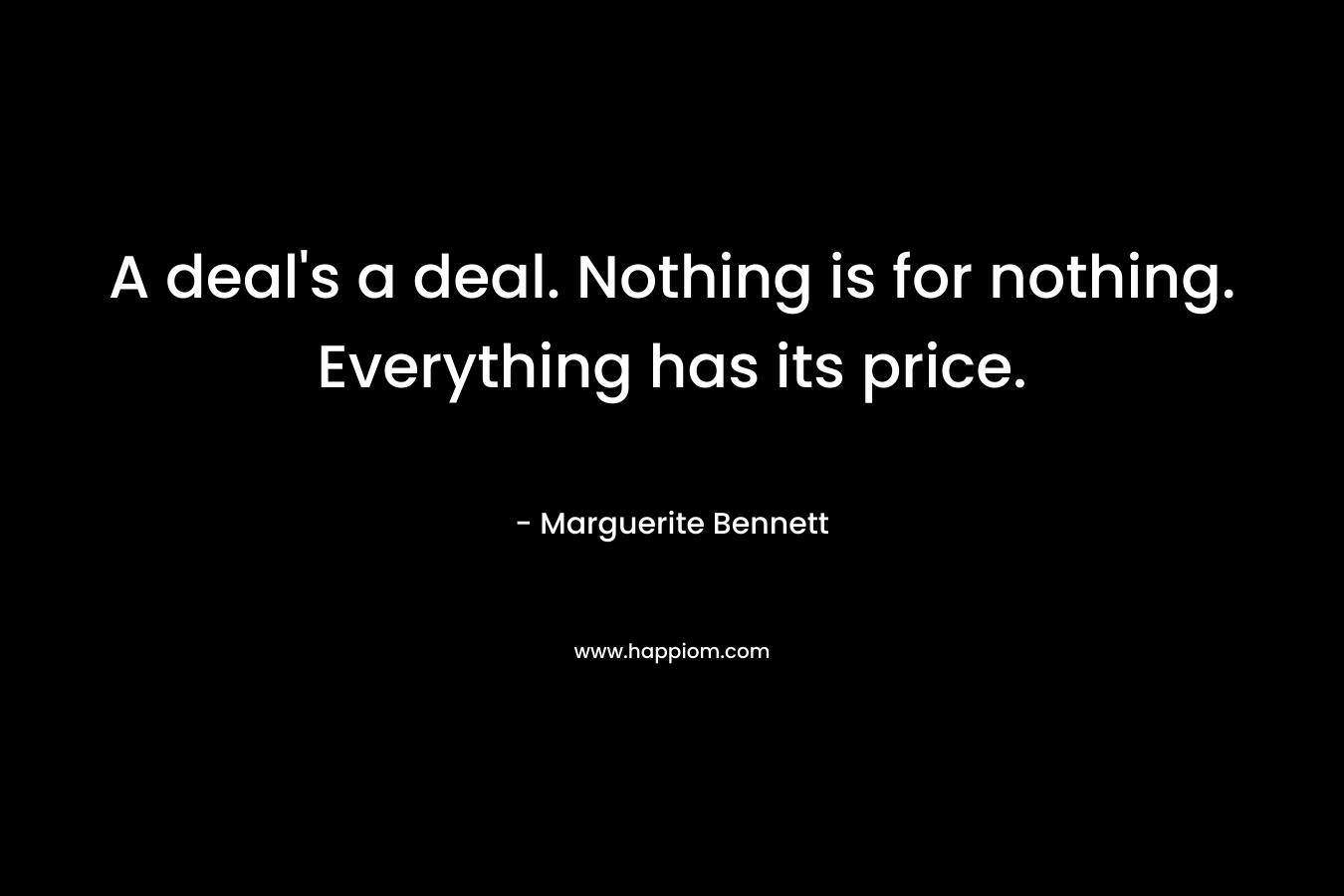 A deal's a deal. Nothing is for nothing. Everything has its price.
