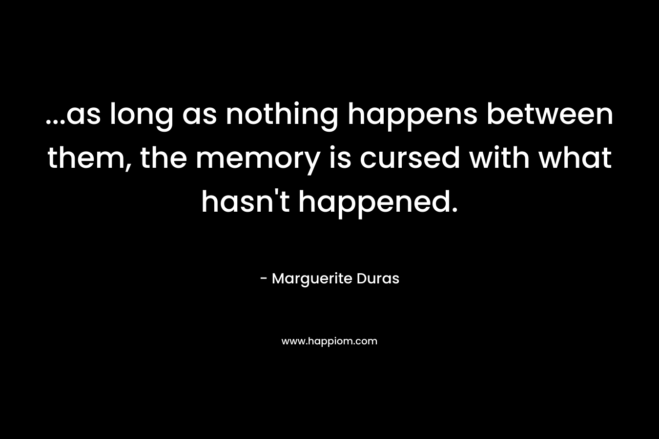 …as long as nothing happens between them, the memory is cursed with what hasn’t happened. – Marguerite Duras