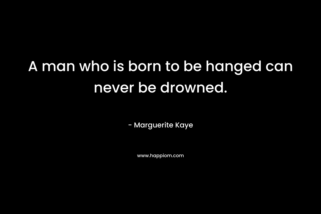 A man who is born to be hanged can never be drowned. – Marguerite Kaye