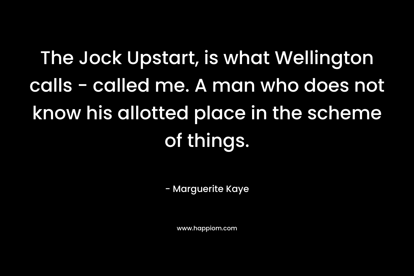 The Jock Upstart, is what Wellington calls – called me. A man who does not know his allotted place in the scheme of things. – Marguerite Kaye