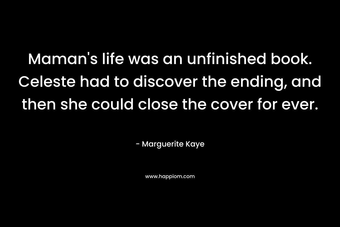 Maman’s life was an unfinished book. Celeste had to discover the ending, and then she could close the cover for ever. – Marguerite Kaye