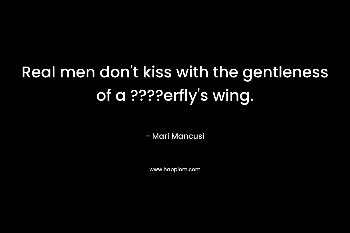 Real men don’t kiss with the gentleness of a ????erfly’s wing. – Mari Mancusi