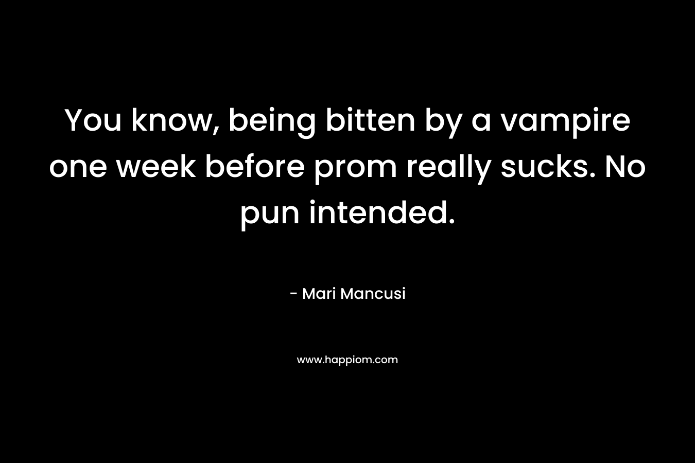 You know, being bitten by a vampire one week before prom really sucks.	No pun intended. – Mari Mancusi