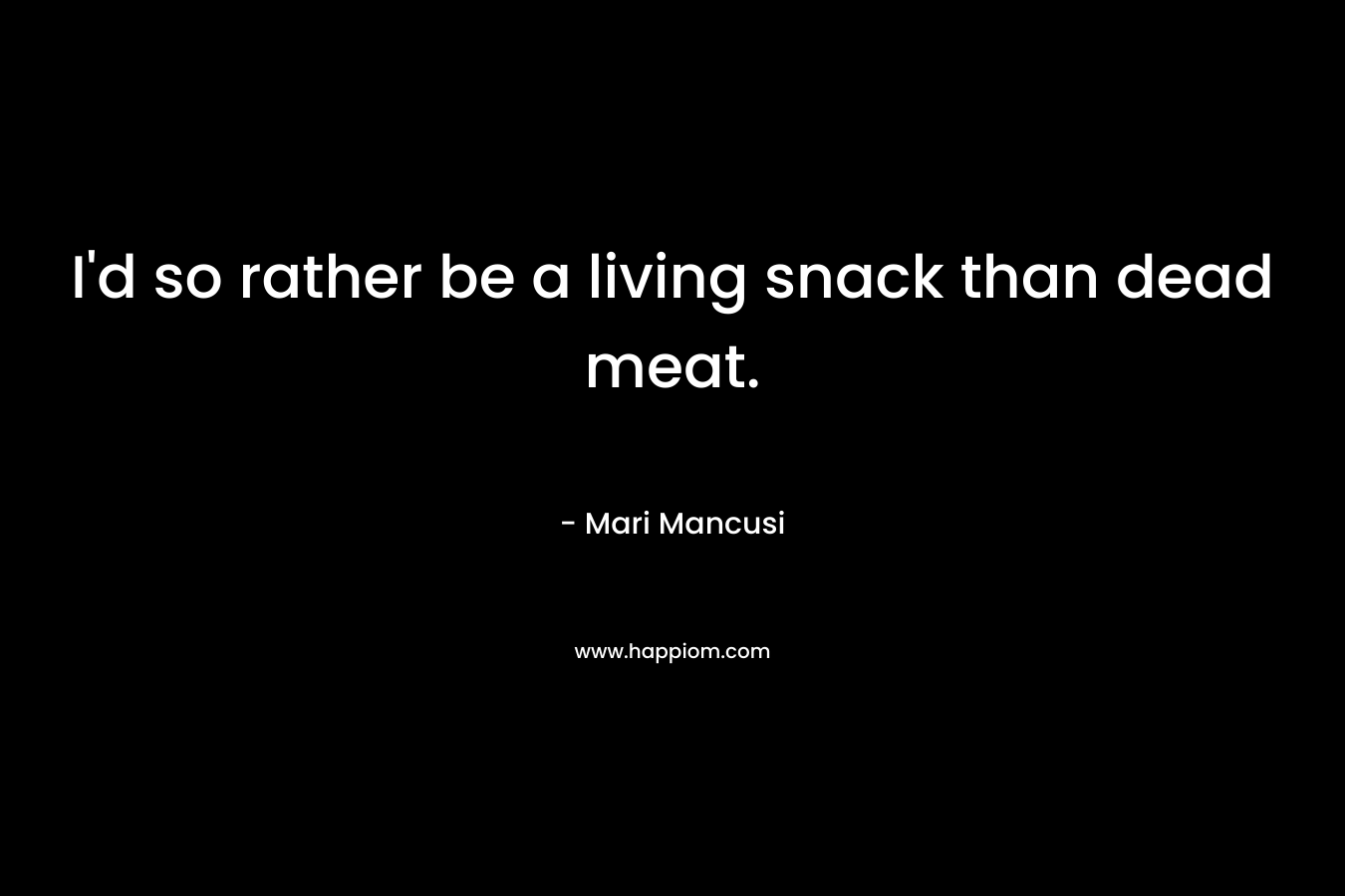 I’d so rather be a living snack than dead meat. – Mari Mancusi