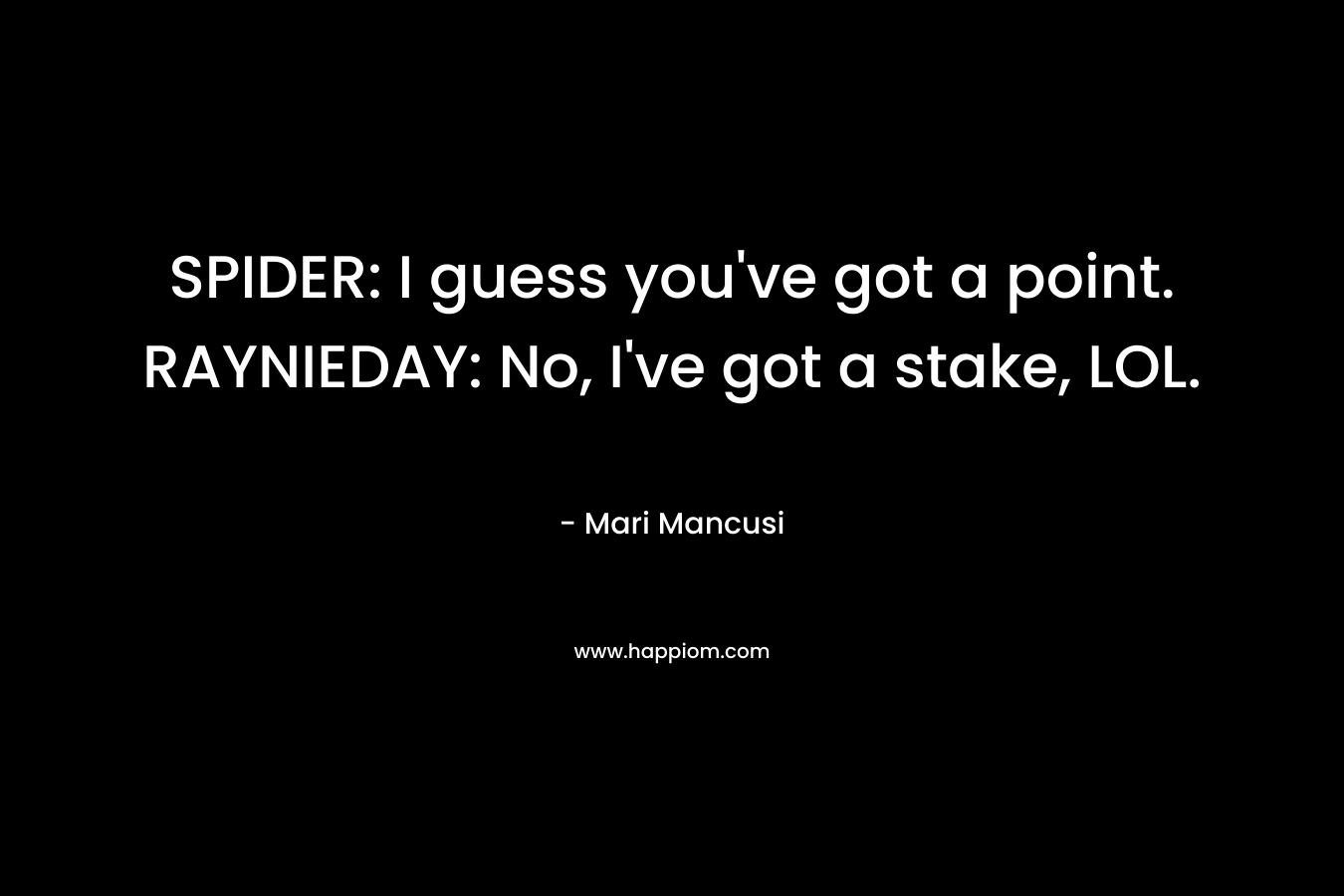 SPIDER: I guess you’ve got a point.	RAYNIEDAY: No, I’ve got a stake, LOL. – Mari Mancusi