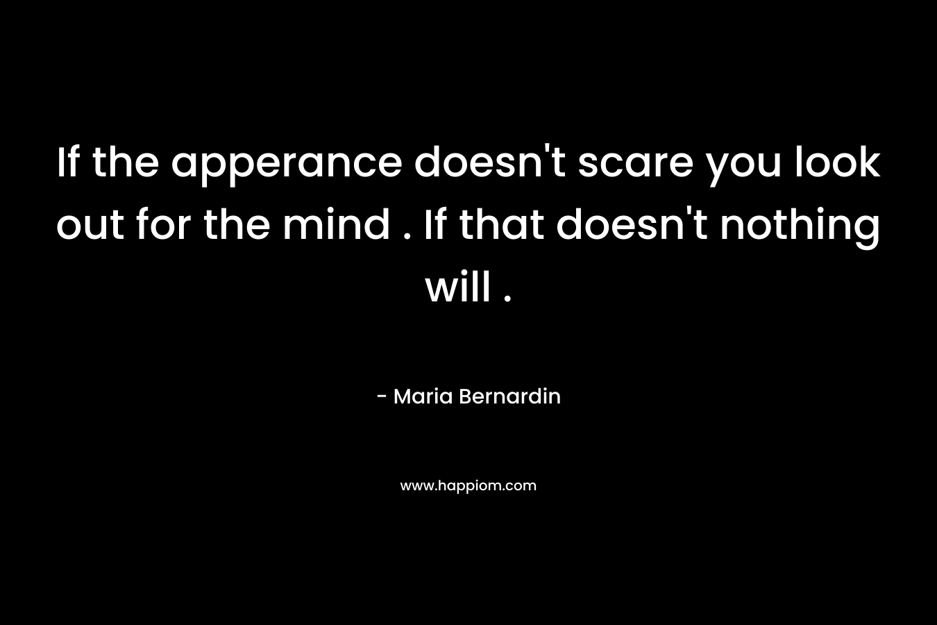 If the apperance doesn’t scare you look out for the mind . If that doesn’t nothing will . – Maria Bernardin