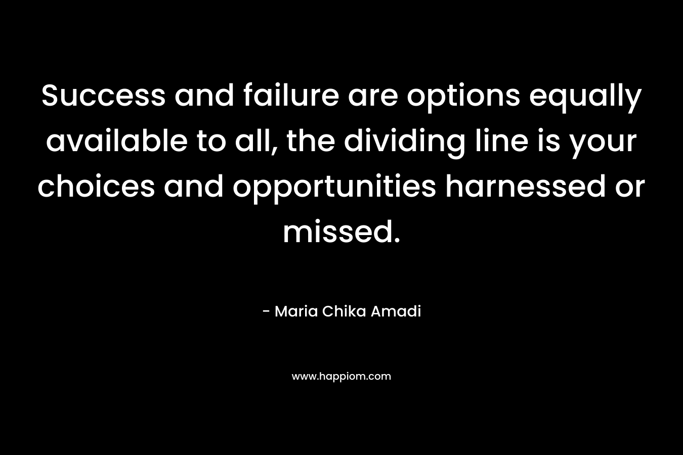 Success and failure are options equally available to all, the dividing line is your choices and opportunities harnessed or missed.