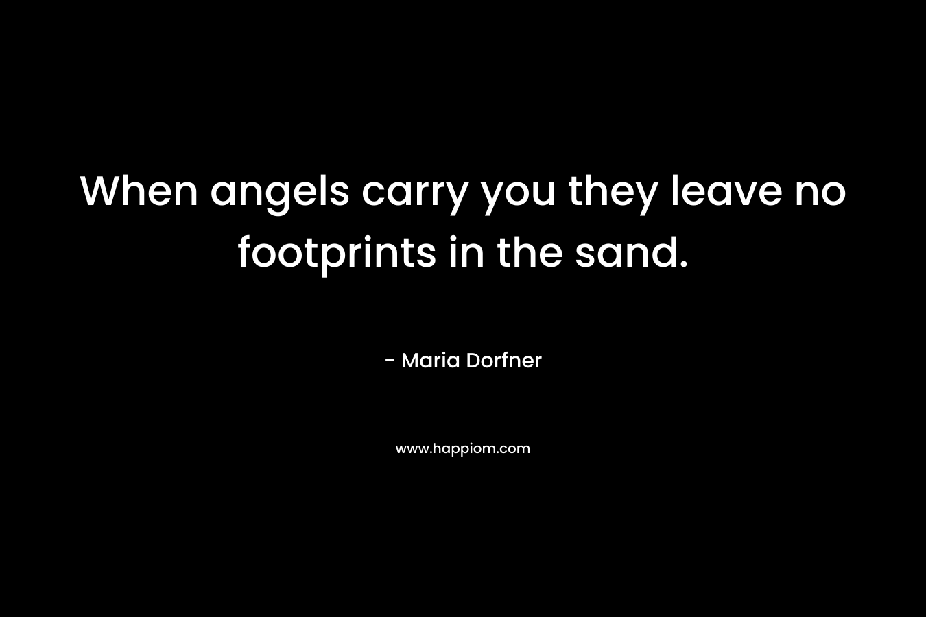 When angels carry you they leave no footprints in the sand. – Maria Dorfner
