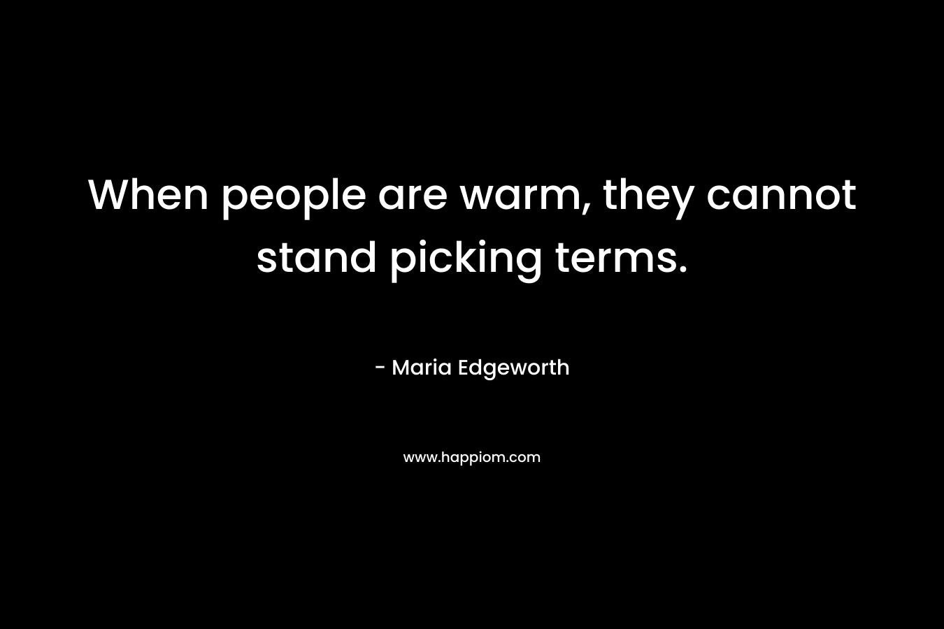 When people are warm, they cannot stand picking terms. – Maria Edgeworth