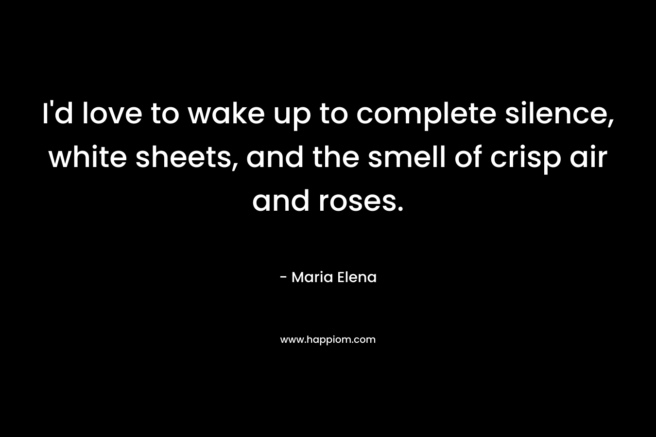 I'd love to wake up to complete silence, white sheets, and the smell of crisp air and roses.