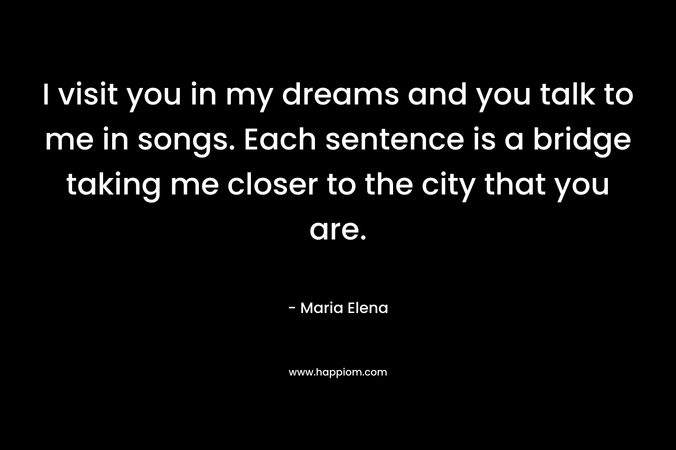 I visit you in my dreams and you talk to me in songs. Each sentence is a bridge taking me closer to the city that you are.