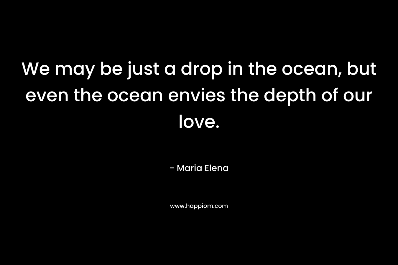 We may be just a drop in the ocean, but even the ocean envies the depth of our love.
