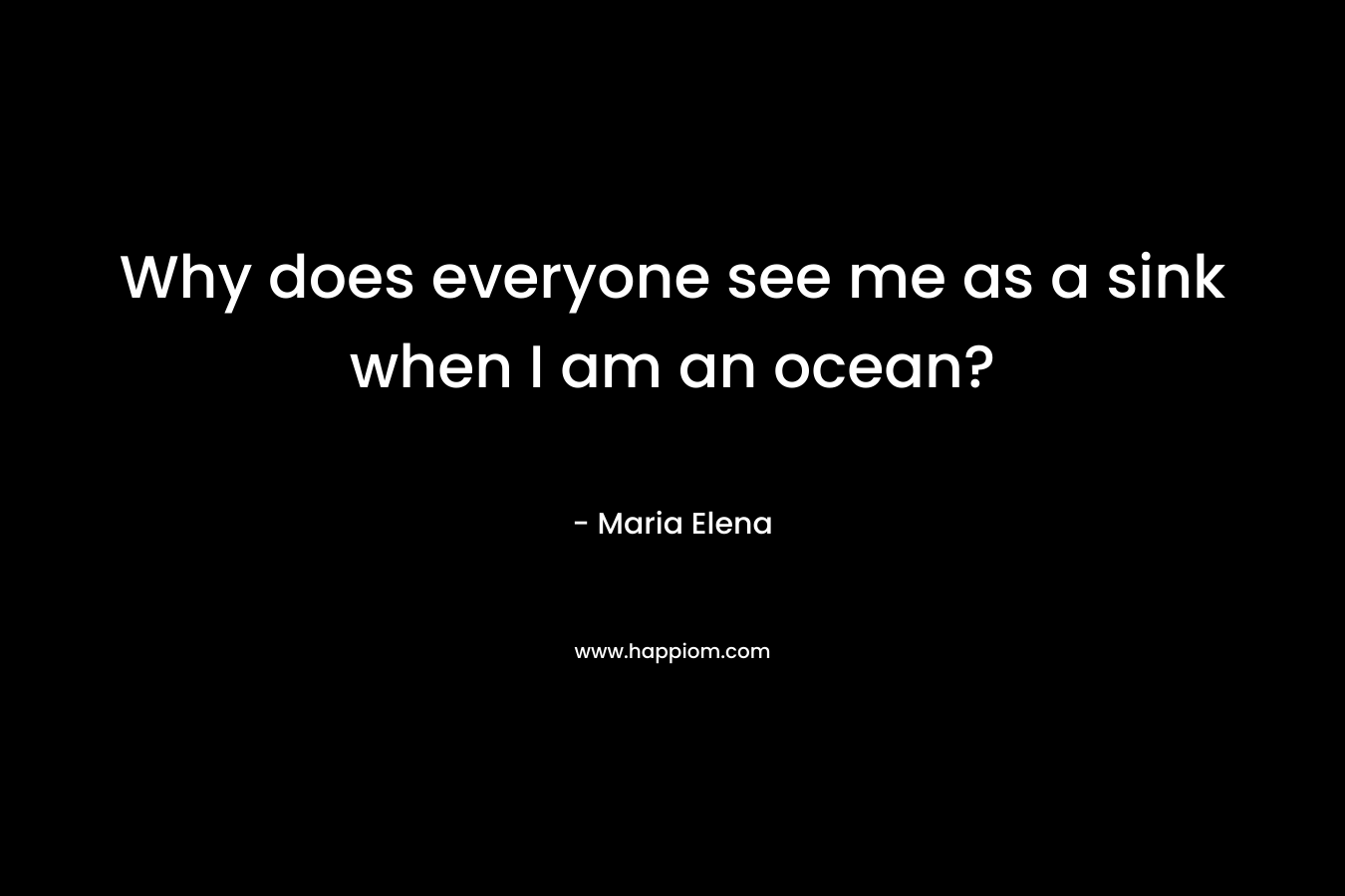 Why does everyone see me as a sink when I am an ocean?