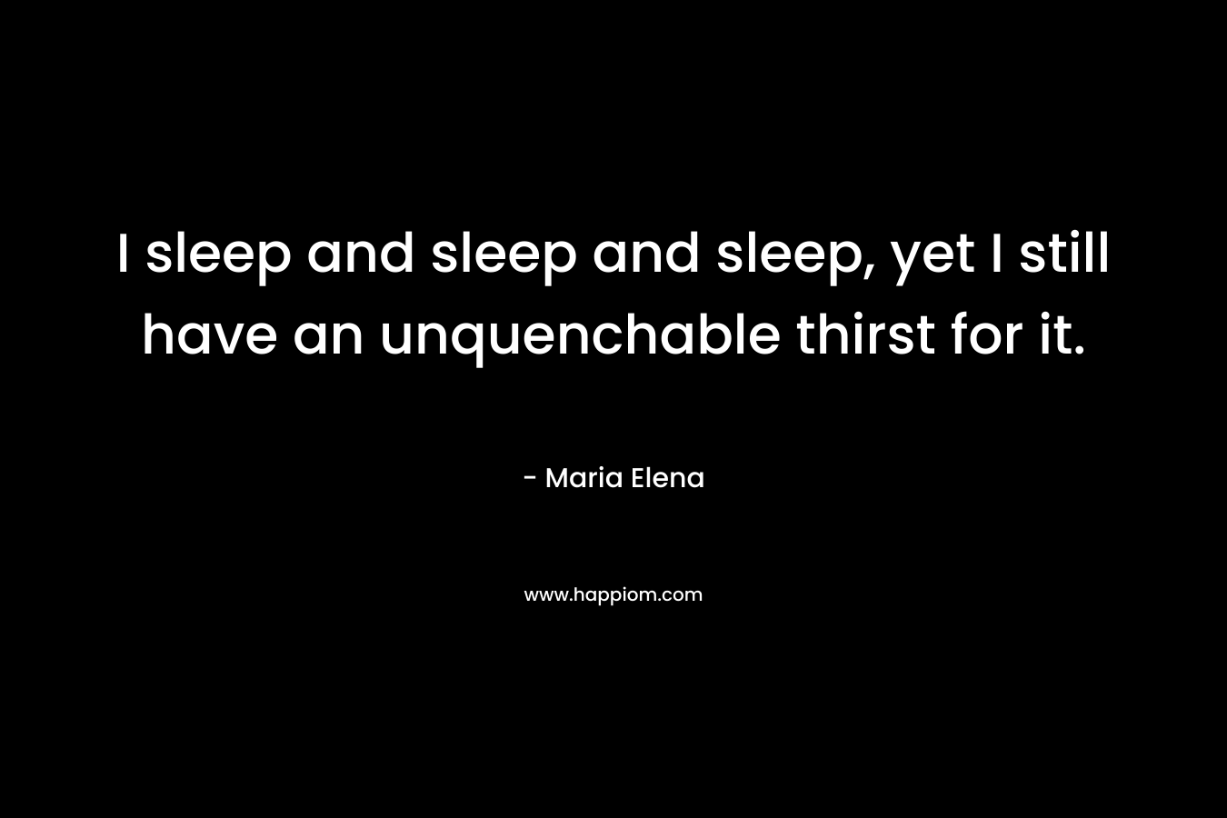 I sleep and sleep and sleep, yet I still have an unquenchable thirst for it.