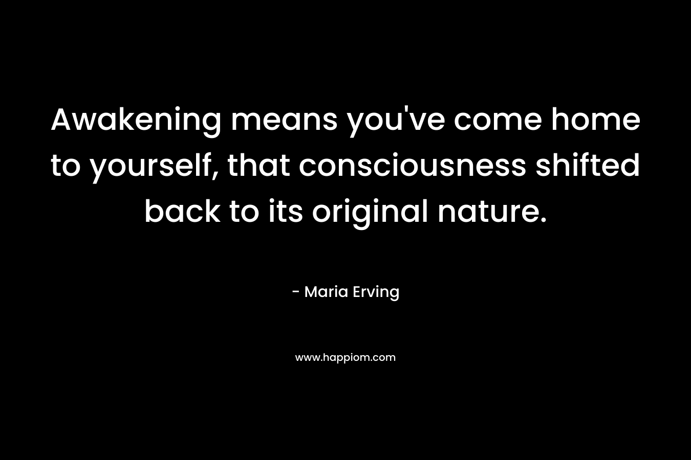 Awakening means you’ve come home to yourself, that consciousness shifted back to its original nature. – Maria Erving