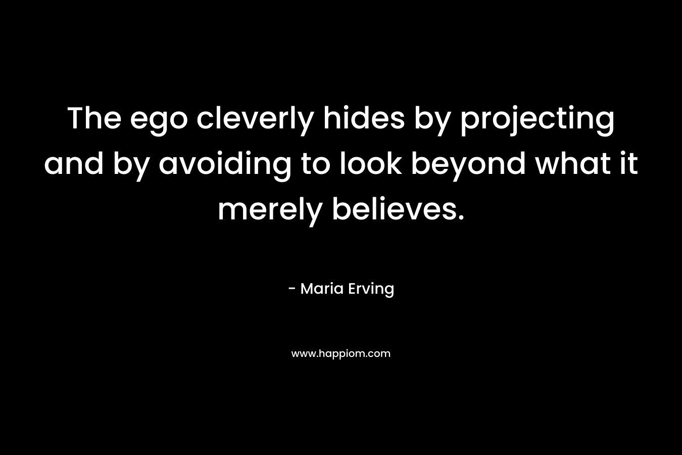 The ego cleverly hides by projecting and by avoiding to look beyond what it merely believes. – Maria Erving