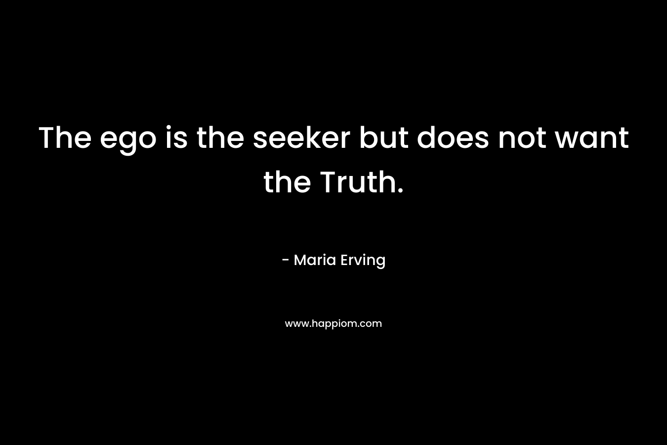 The ego is the seeker but does not want the Truth. – Maria Erving