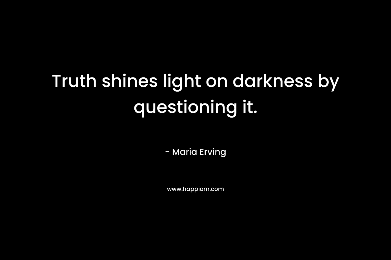 Truth shines light on darkness by questioning it.