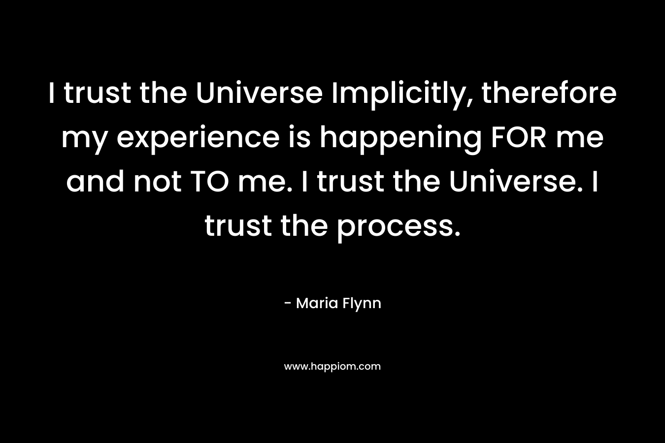 I trust the Universe Implicitly, therefore my experience is happening FOR me and not TO me. I trust the Universe. I trust the process.