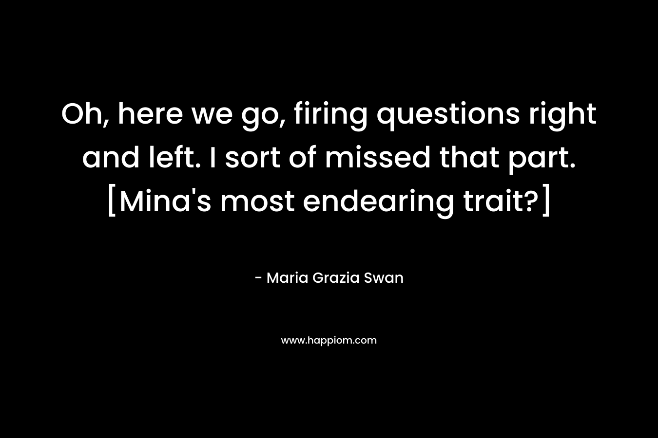 Oh, here we go, firing questions right and left. I sort of missed that part. [Mina’s most endearing trait?] – Maria Grazia Swan