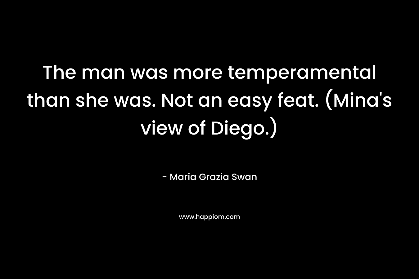 The man was more temperamental than she was. Not an easy feat. (Mina’s view of Diego.) – Maria Grazia Swan