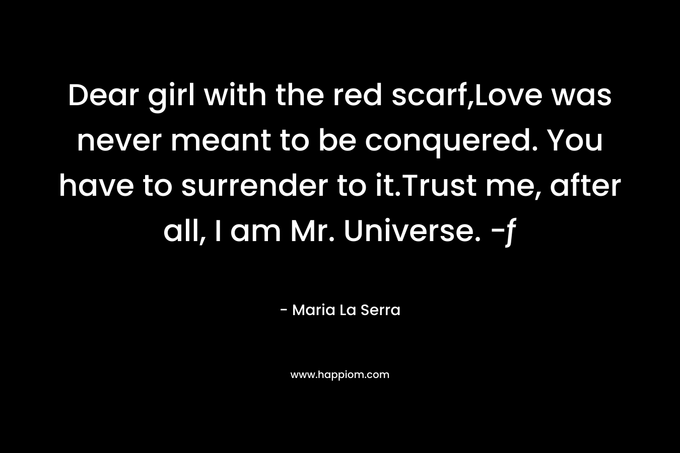 Dear girl with the red scarf,Love was never meant to be conquered. You have to surrender to it.Trust me, after all, I am Mr. Universe. -ƒ – Maria La Serra
