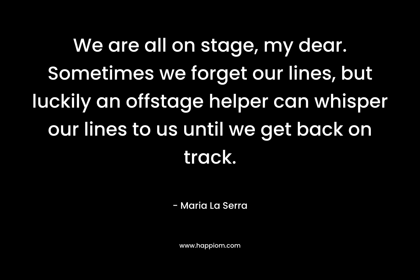 We are all on stage, my dear. Sometimes we forget our lines, but luckily an offstage helper can whisper our lines to us until we get back on track.