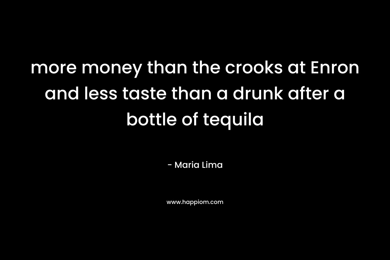 more money than the crooks at Enron and less taste than a drunk after a bottle of tequila – Maria Lima