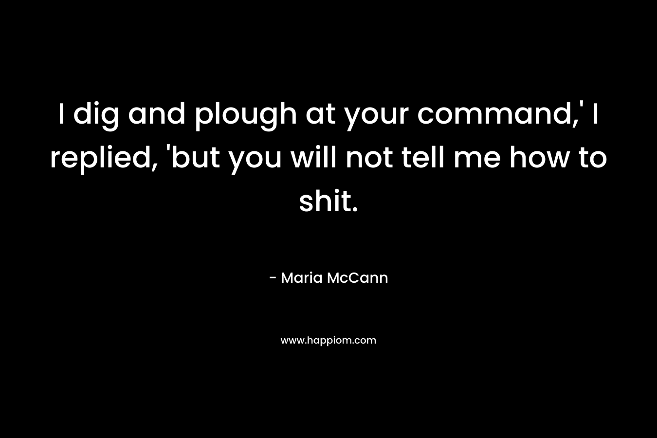 I dig and plough at your command,' I replied, 'but you will not tell me how to shit.