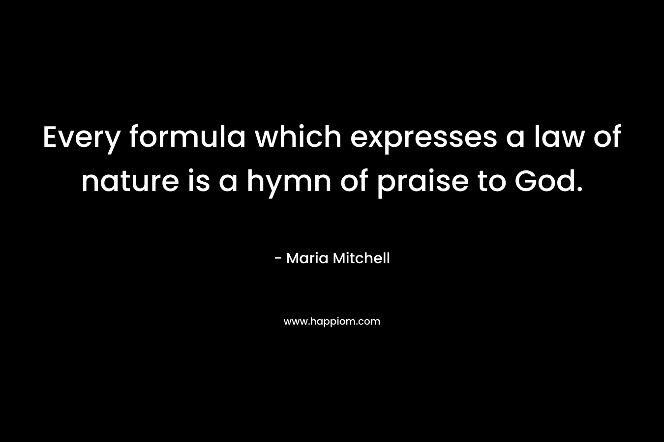 Every formula which expresses a law of nature is a hymn of praise to God. – Maria Mitchell