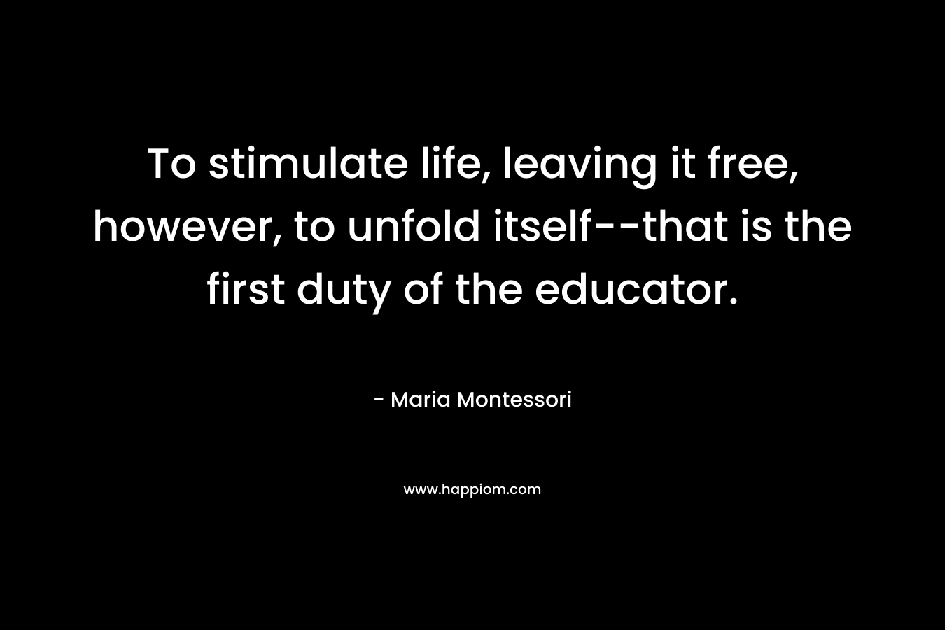 To stimulate life, leaving it free, however, to unfold itself–that is the first duty of the educator. – Maria Montessori