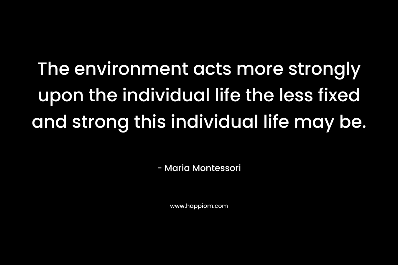 The environment acts more strongly upon the individual life the less fixed and strong this individual life may be.