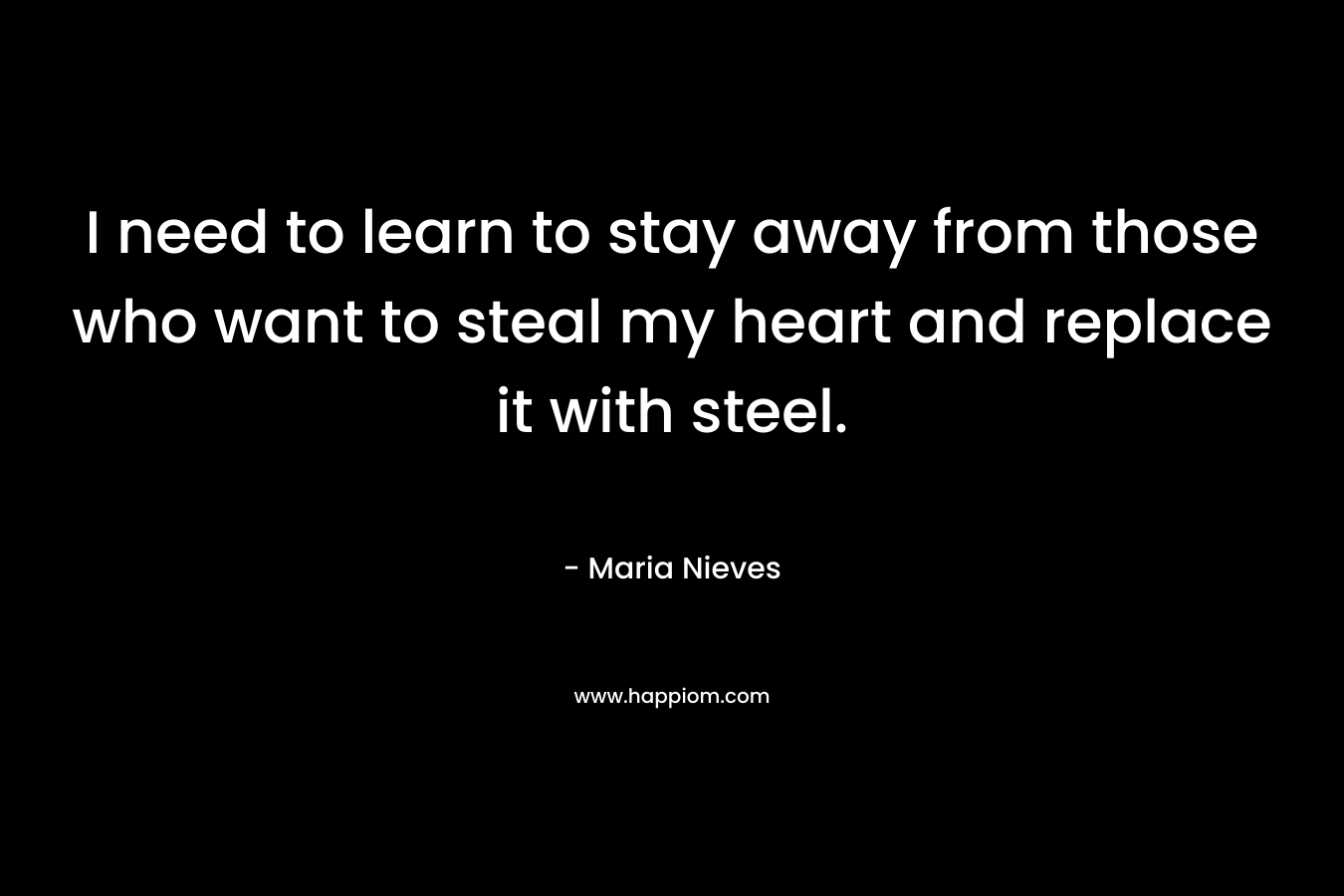 I need to learn to stay away from those who want to steal my heart and replace it with steel. – Maria Nieves