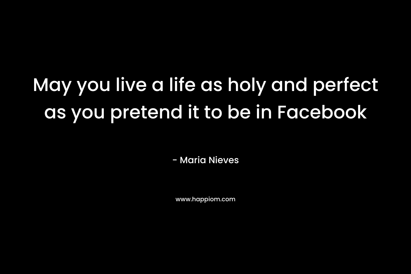 May you live a life as holy and perfect as you pretend it to be in Facebook – Maria Nieves