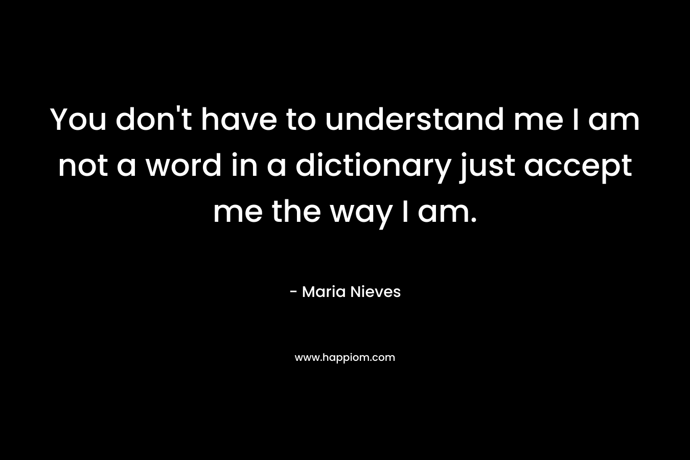 You don’t have to understand me I am not a word in a dictionary just accept me the way I am. – Maria Nieves