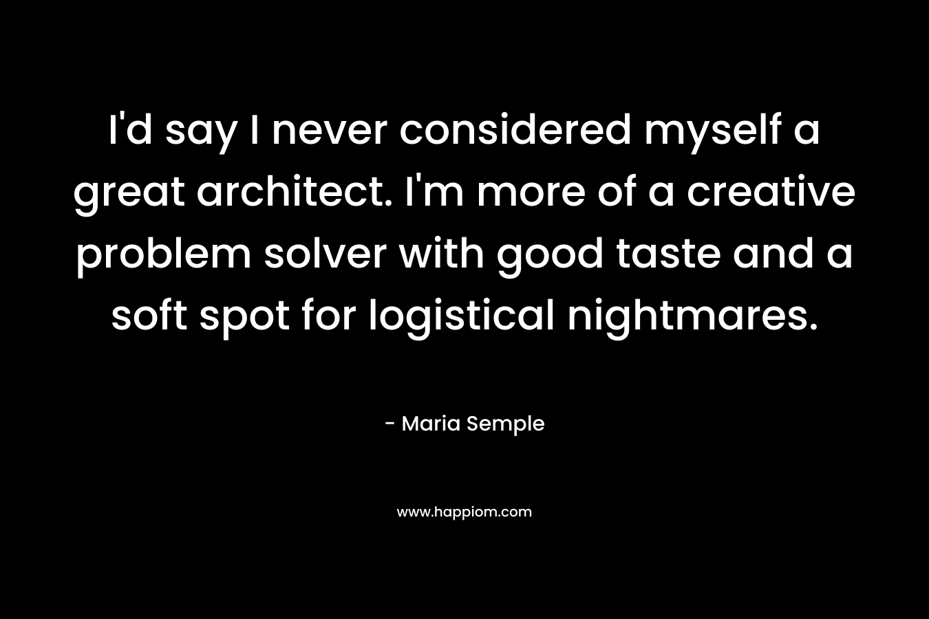 I'd say I never considered myself a great architect. I'm more of a creative problem solver with good taste and a soft spot for logistical nightmares.